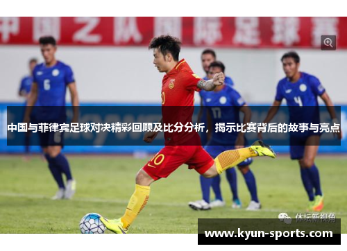 中国与菲律宾足球对决精彩回顾及比分分析,揭示比赛背后的故事与亮点