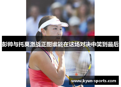 彭帅与托莫激战正酣谁能在这场对决中笑到最后
