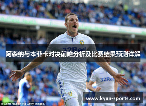 阿森纳与本菲卡对决前瞻分析及比赛结果预测详解
