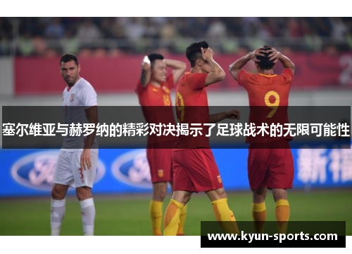 塞尔维亚与赫罗纳的精彩对决揭示了足球战术的无限可能性